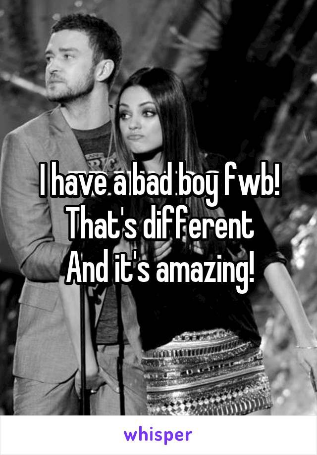 I have a bad boy fwb!
That's different
And it's amazing!