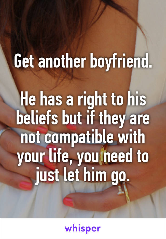 Get another boyfriend.

He has a right to his beliefs but if they are not compatible with your life, you need to just let him go.
