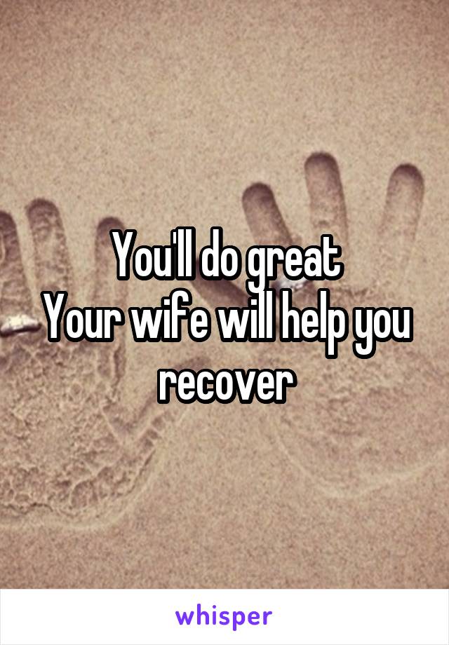 You'll do great
Your wife will help you recover