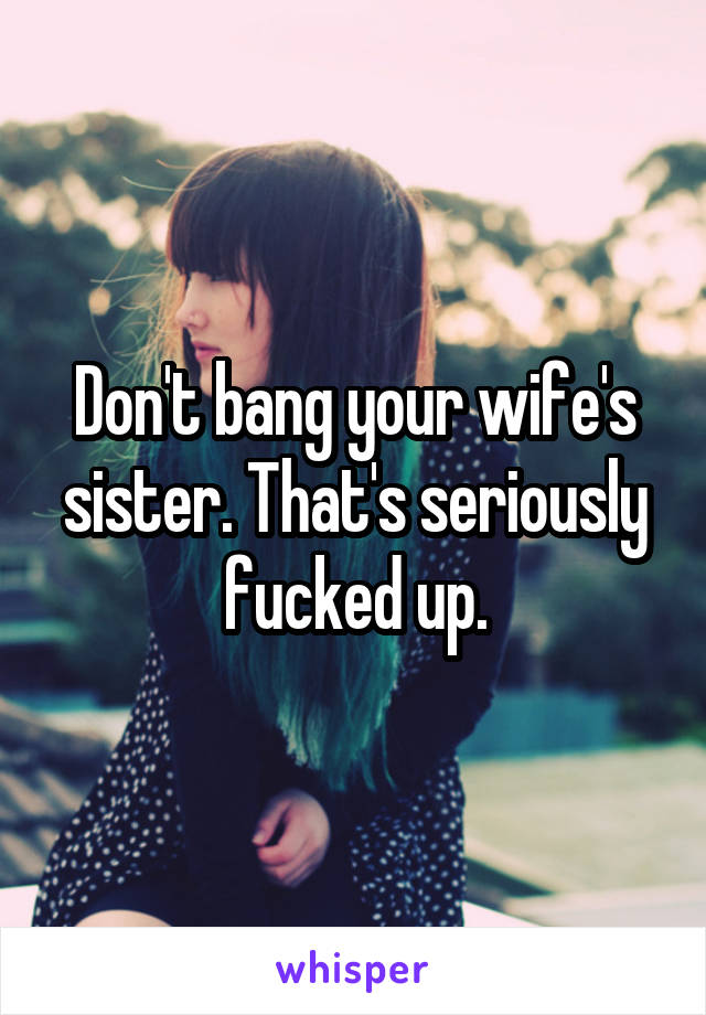 Don't bang your wife's sister. That's seriously fucked up.