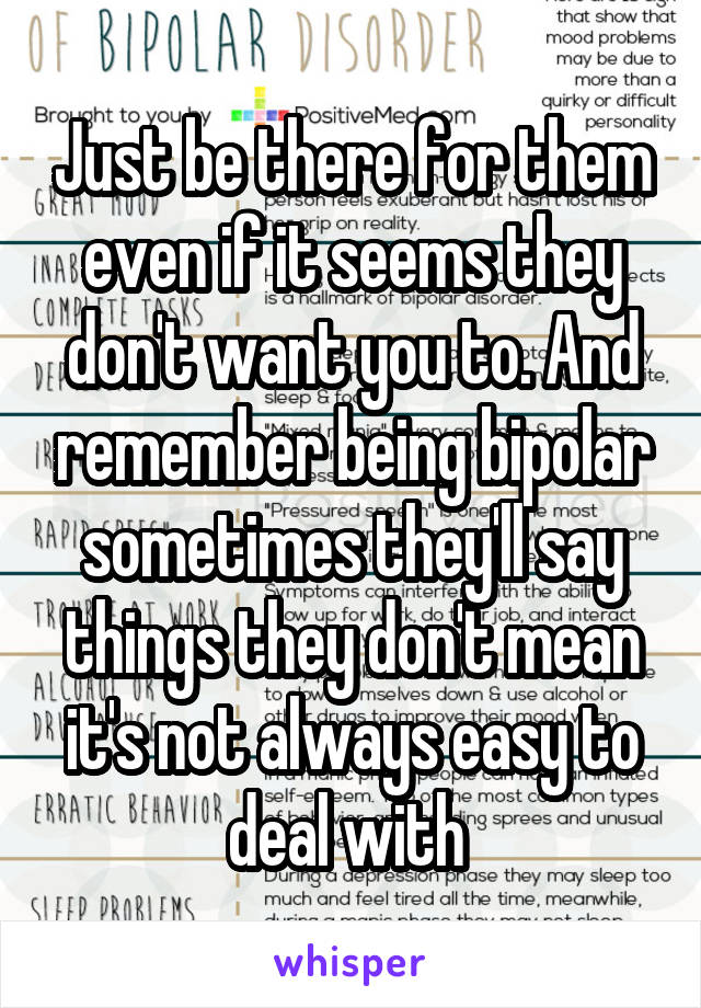 Just be there for them even if it seems they don't want you to. And remember being bipolar sometimes they'll say things they don't mean it's not always easy to deal with 