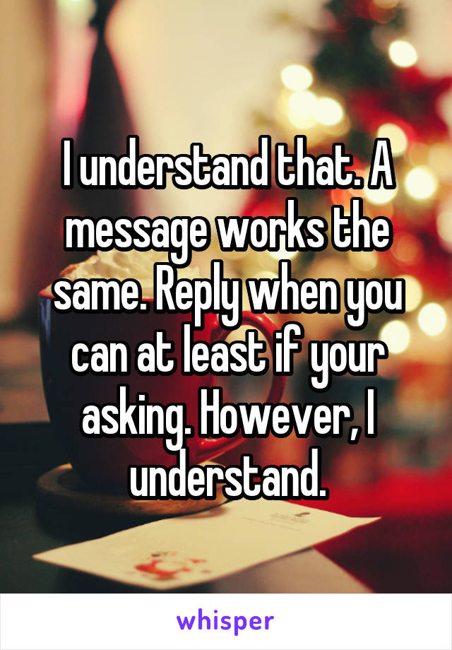 I understand that. A message works the same. Reply when you can at least if your asking. However, I understand.