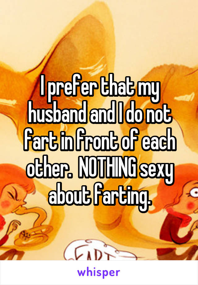 I prefer that my husband and I do not fart in front of each other.  NOTHING sexy about farting.