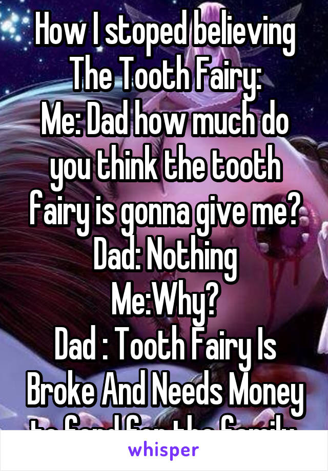 How I stoped believing The Tooth Fairy:
Me: Dad how much do you think the tooth fairy is gonna give me?
Dad: Nothing
Me:Why?
Dad : Tooth Fairy Is Broke And Needs Money to fend for the family.