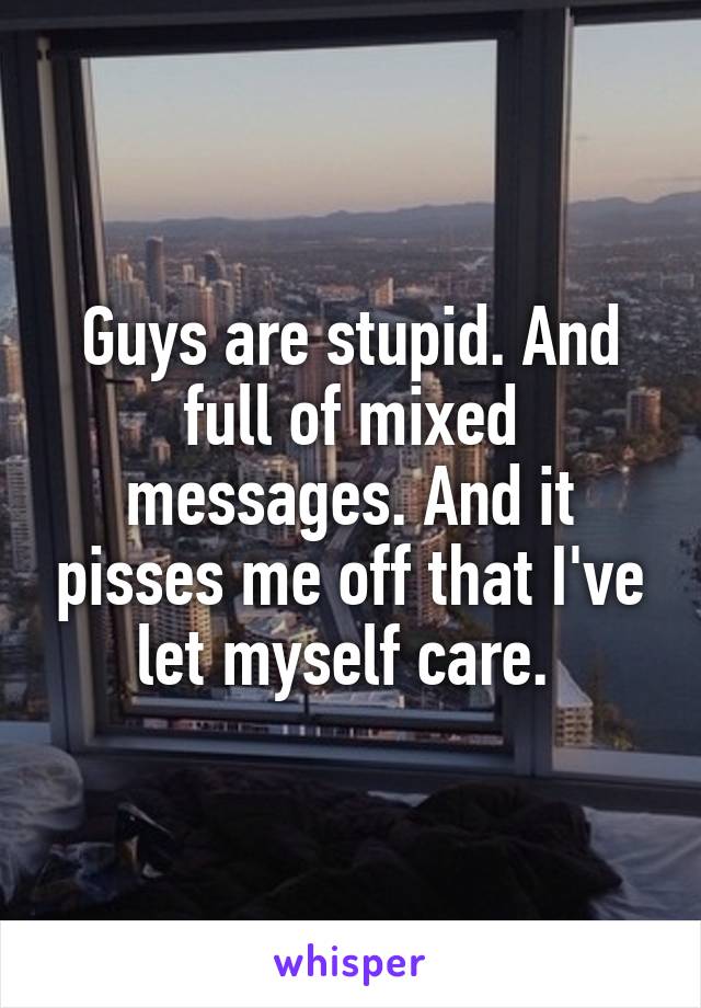 Guys are stupid. And full of mixed messages. And it pisses me off that I've let myself care. 