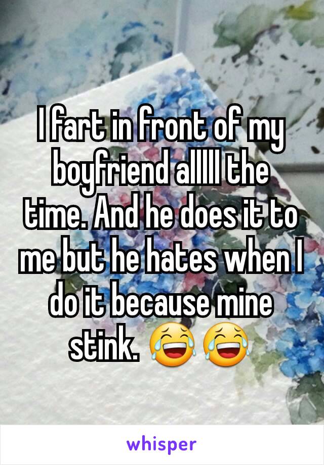 I fart in front of my boyfriend alllll the time. And he does it to me but he hates when I do it because mine stink. 😂😂