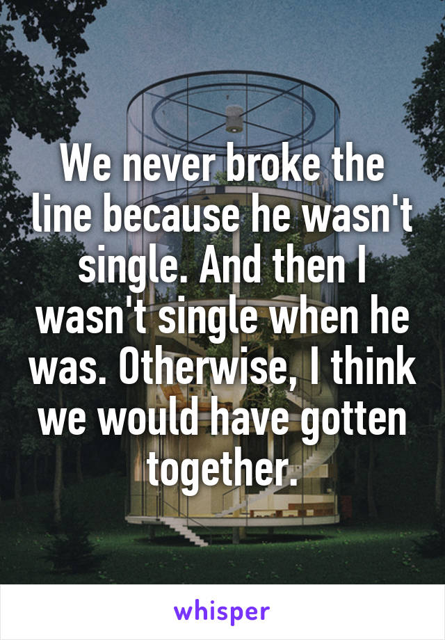 We never broke the line because he wasn't single. And then I wasn't single when he was. Otherwise, I think we would have gotten together.