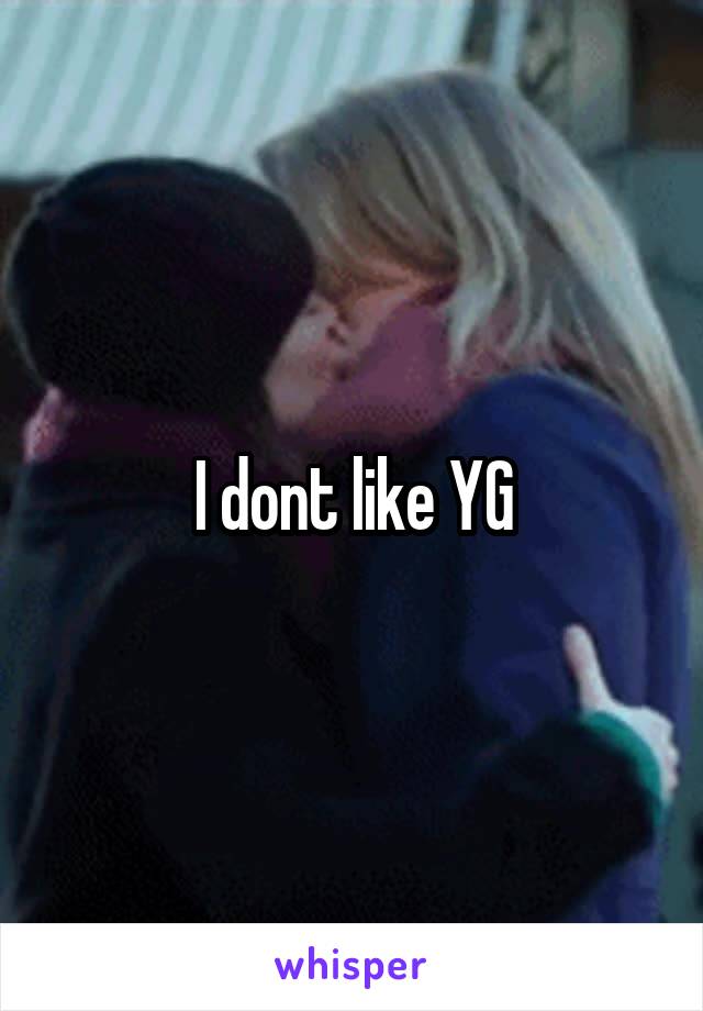 I dont like YG