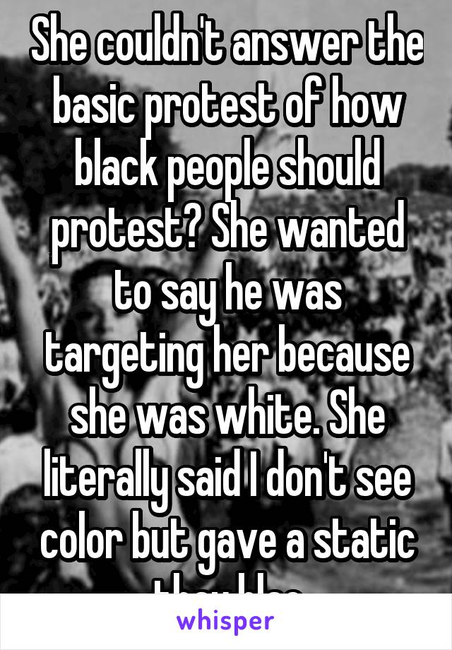 She couldn't answer the basic protest of how black people should protest? She wanted to say he was targeting her because she was white. She literally said I don't see color but gave a static thay blac