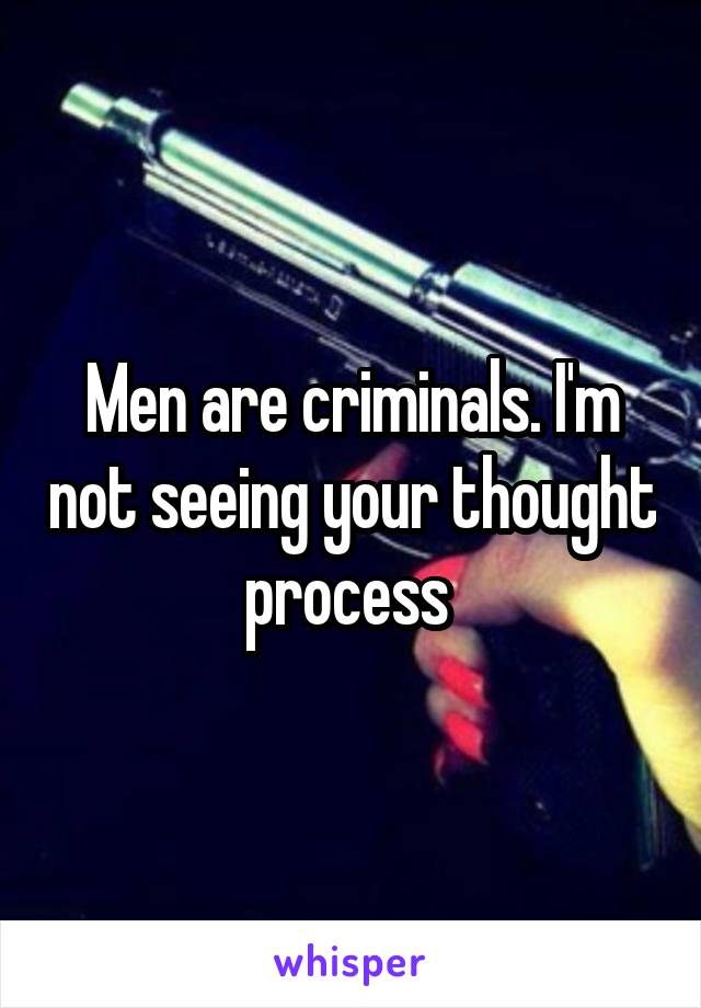Men are criminals. I'm not seeing your thought process 