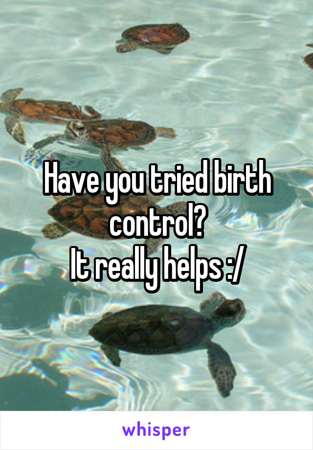 Have you tried birth control?
It really helps :/
