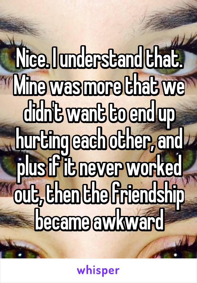 Nice. I understand that. Mine was more that we didn't want to end up hurting each other, and plus if it never worked out, then the friendship became awkward