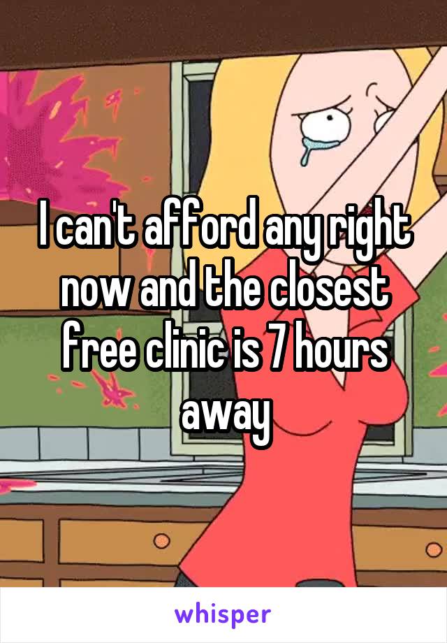I can't afford any right now and the closest free clinic is 7 hours away
