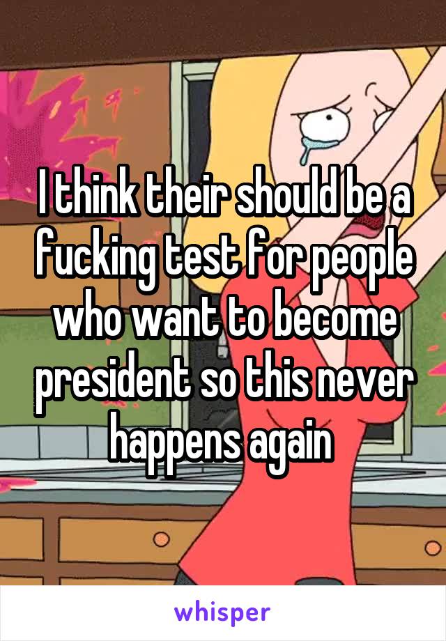 I think their should be a fucking test for people who want to become president so this never happens again 