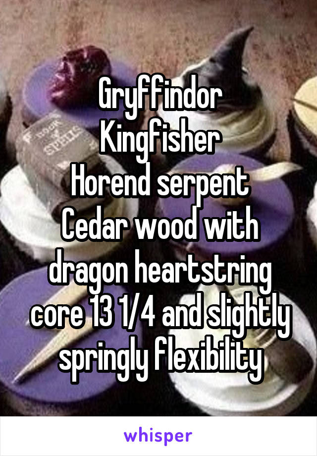 Gryffindor
Kingfisher
Horend serpent
Cedar wood with dragon heartstring core 13 1/4 and slightly springly flexibility