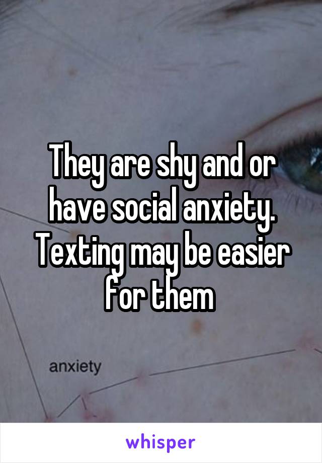 They are shy and or have social anxiety. Texting may be easier for them 