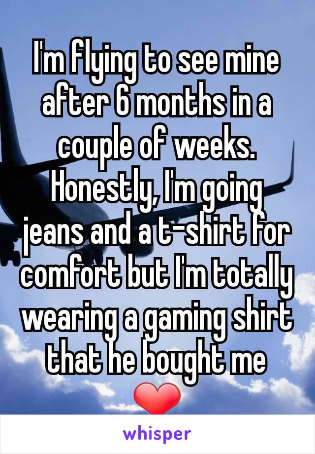 I'm flying to see mine after 6 months in a couple of weeks. Honestly, I'm going jeans and a t-shirt for comfort but I'm totally wearing a gaming shirt that he bought me ❤