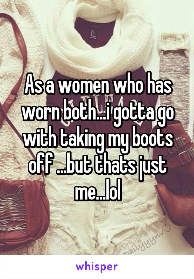 As a women who has worn both...i gotta go with taking my boots off ...but thats just me...lol