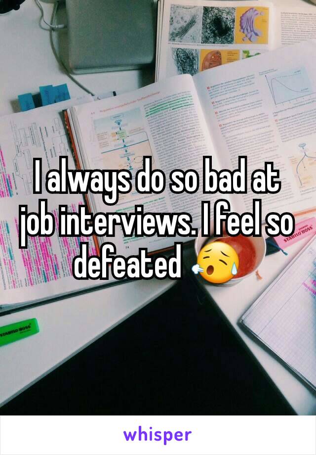 I always do so bad at job interviews. I feel so defeated 😥