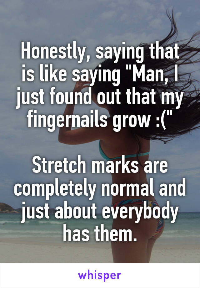 Honestly, saying that is like saying "Man, I just found out that my fingernails grow :("

Stretch marks are completely normal and just about everybody has them.