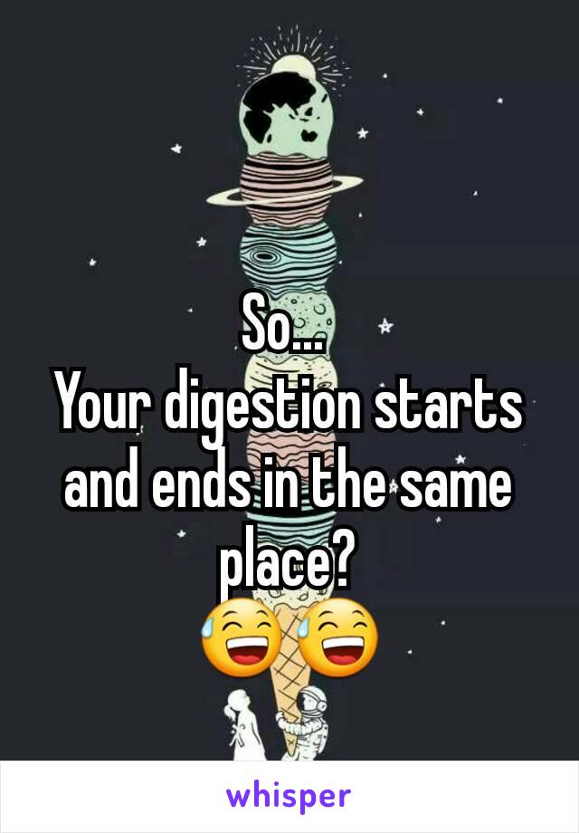 So... 
Your digestion starts and ends in the same place?
😅😅