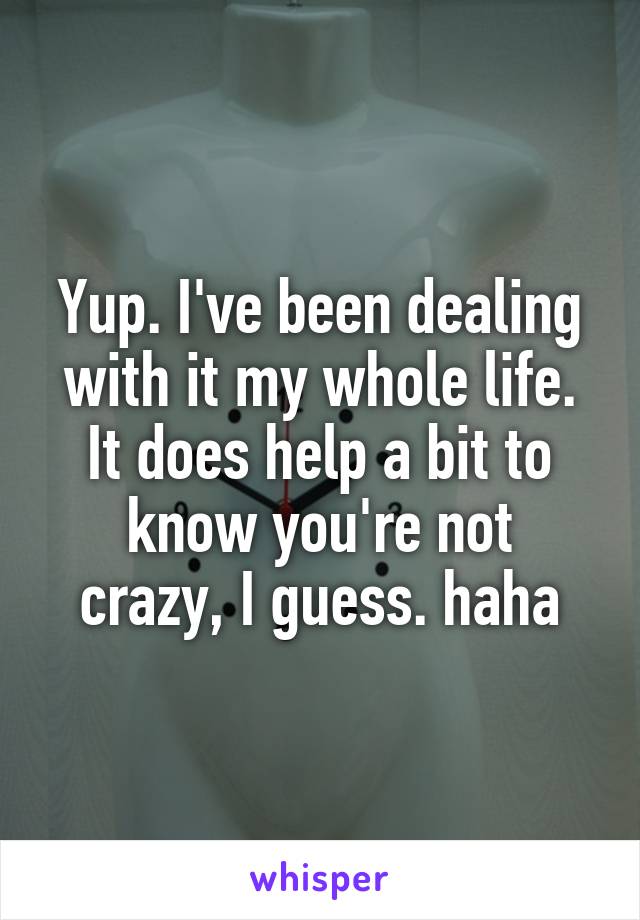 Yup. I've been dealing with it my whole life.
It does help a bit to know you're not
crazy, I guess. haha