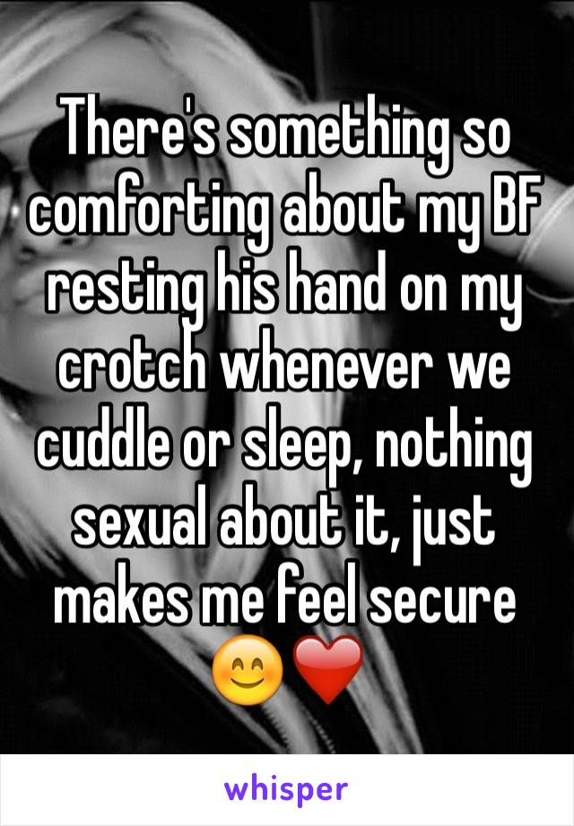 There's something so comforting about my BF resting his hand on my crotch whenever we cuddle or sleep, nothing sexual about it, just makes me feel secure 😊❤️