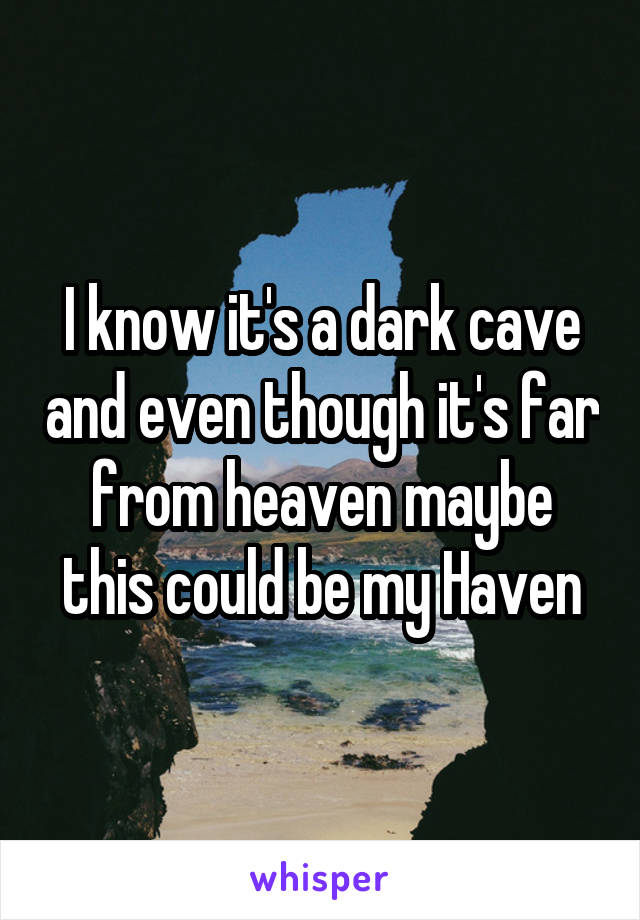 I know it's a dark cave and even though it's far from heaven maybe this could be my Haven