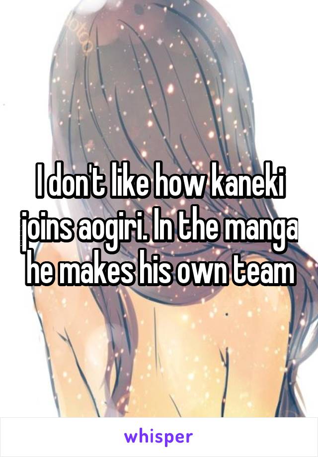 I don't like how kaneki joins aogiri. In the manga he makes his own team
