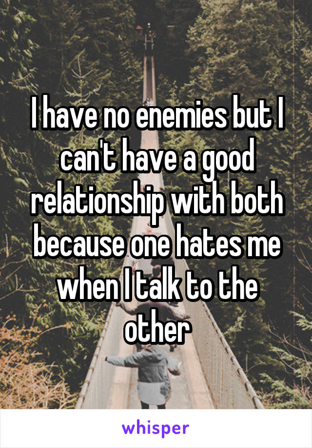 I have no enemies but I can't have a good relationship with both because one hates me when I talk to the other