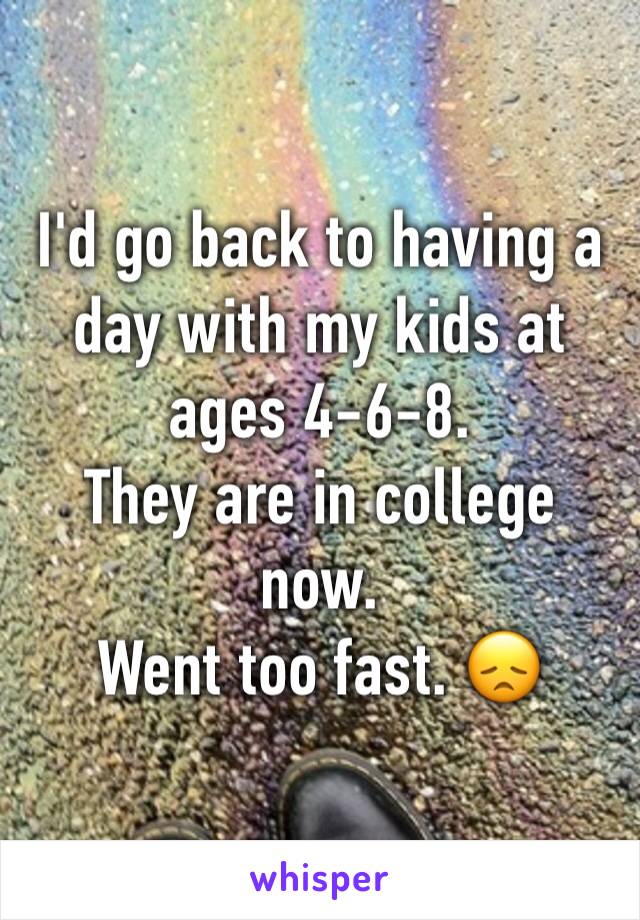 I'd go back to having a day with my kids at ages 4-6-8. 
They are in college now. 
Went too fast. 😞