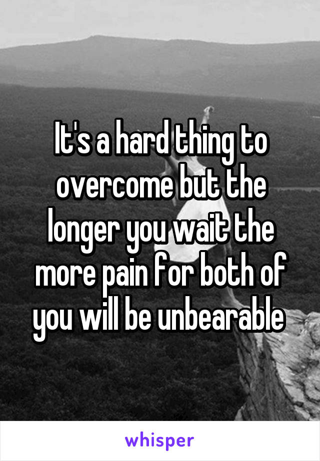 It's a hard thing to overcome but the longer you wait the more pain for both of you will be unbearable 