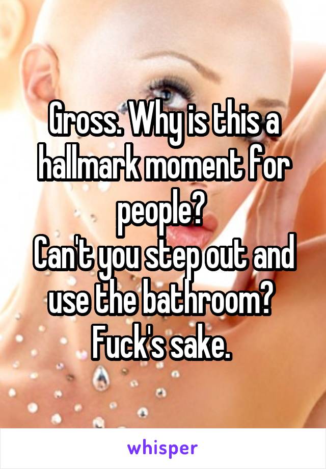Gross. Why is this a hallmark moment for people? 
Can't you step out and use the bathroom? 
Fuck's sake. 