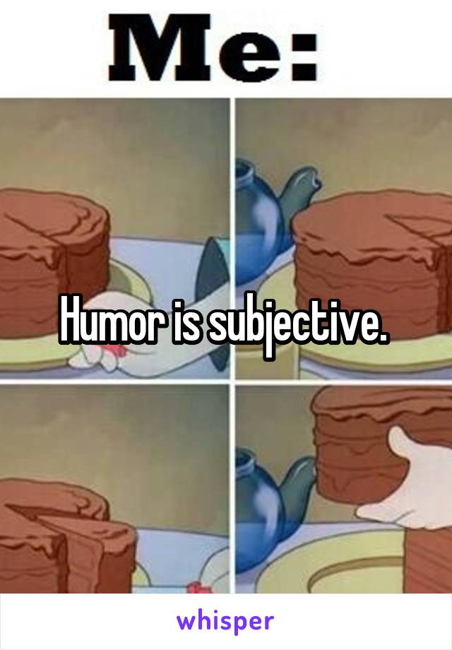 Humor is subjective. 