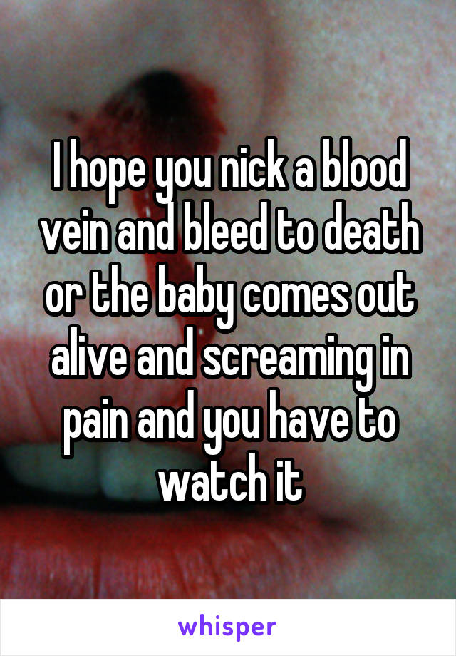I hope you nick a blood vein and bleed to death or the baby comes out alive and screaming in pain and you have to watch it