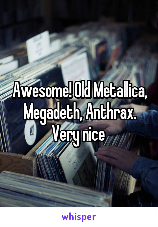 Awesome! Old Metallica, Megadeth, Anthrax. Very nice 