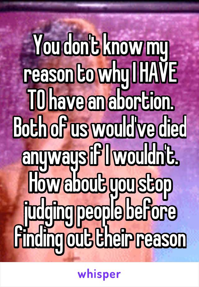You don't know my reason to why I HAVE TO have an abortion. Both of us would've died anyways if I wouldn't.
How about you stop judging people before finding out their reason