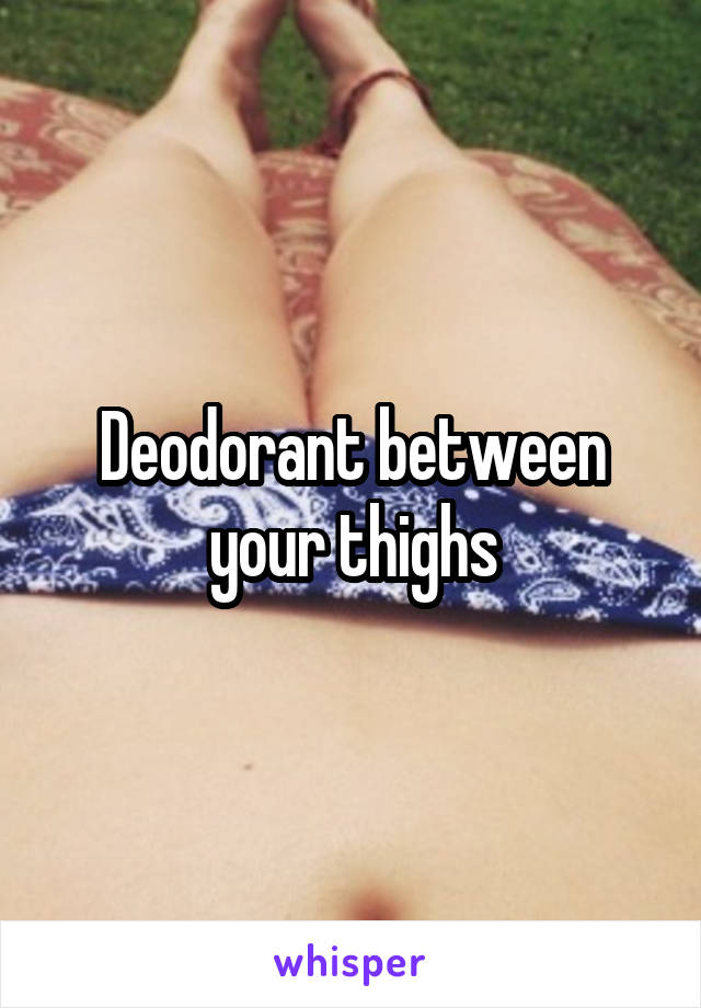 Deodorant between your thighs