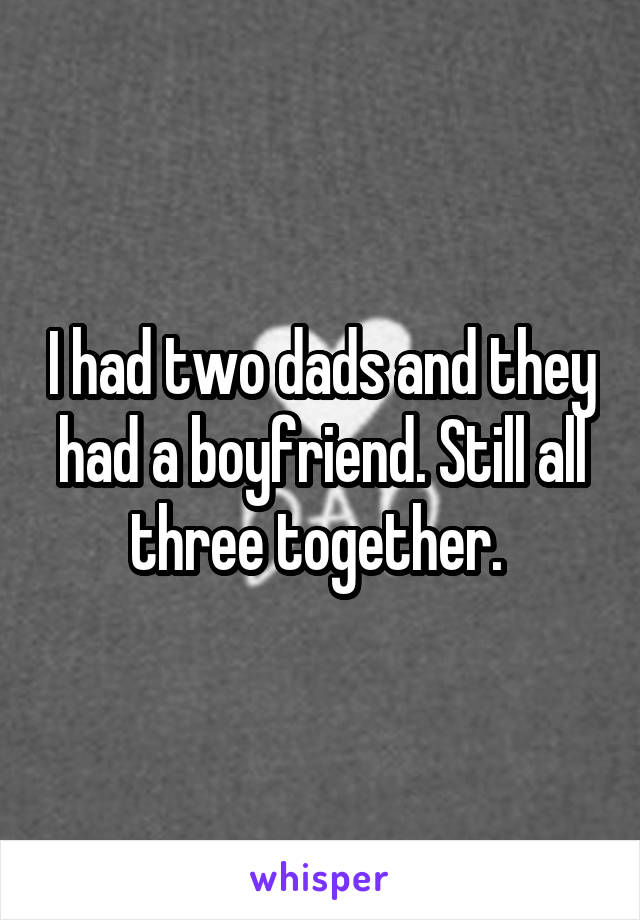 I had two dads and they had a boyfriend. Still all three together. 