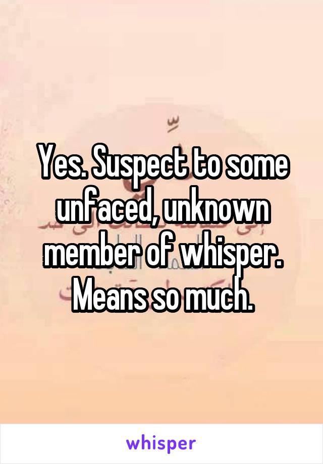 Yes. Suspect to some unfaced, unknown member of whisper.
Means so much.