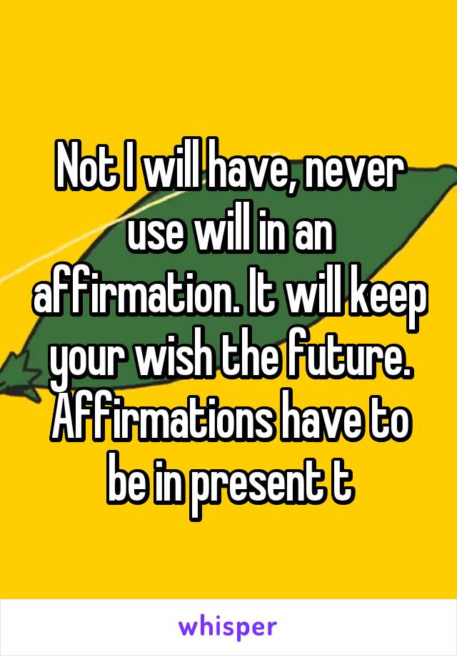Not I will have, never use will in an affirmation. It will keep your wish the future. Affirmations have to be in present t
