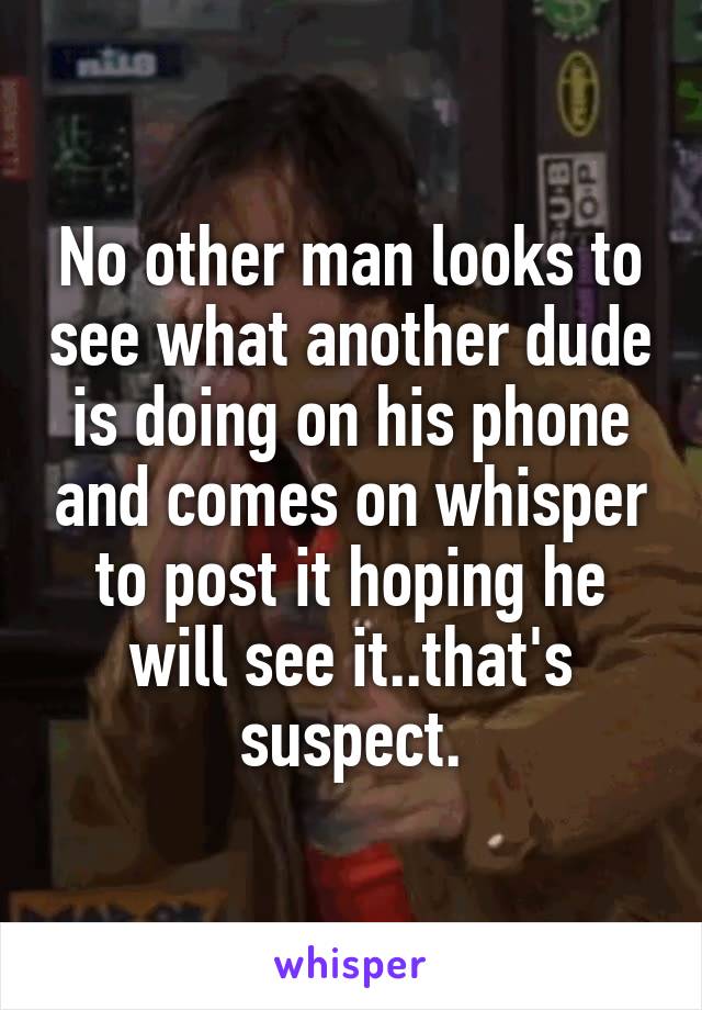 No other man looks to see what another dude is doing on his phone and comes on whisper to post it hoping he will see it..that's suspect.