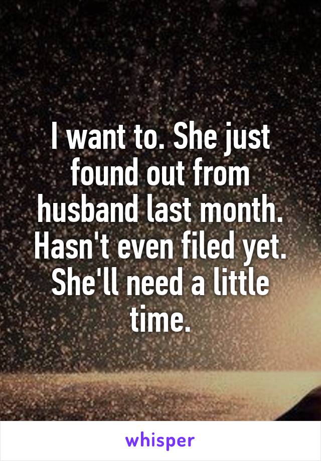 I want to. She just found out from husband last month. Hasn't even filed yet. She'll need a little time.