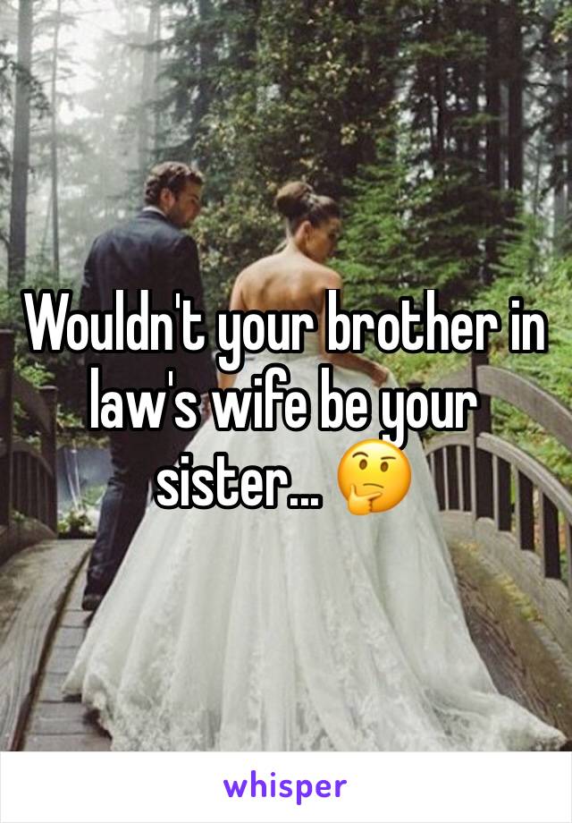 Wouldn't your brother in law's wife be your sister... 🤔