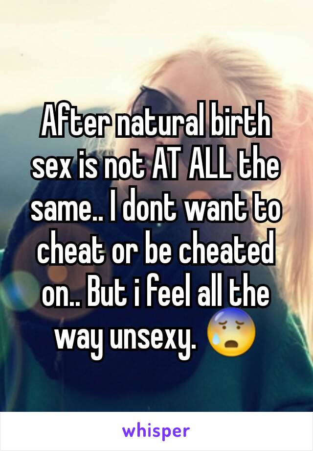 After natural birth sex is not AT ALL the same.. I dont want to cheat or be cheated on.. But i feel all the way unsexy. 😰