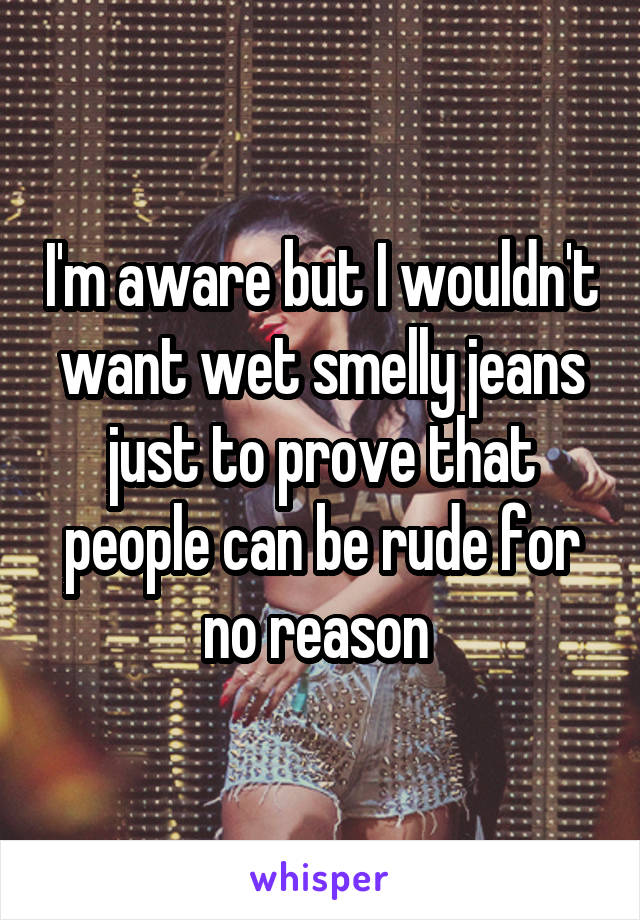 I'm aware but I wouldn't want wet smelly jeans just to prove that people can be rude for no reason 