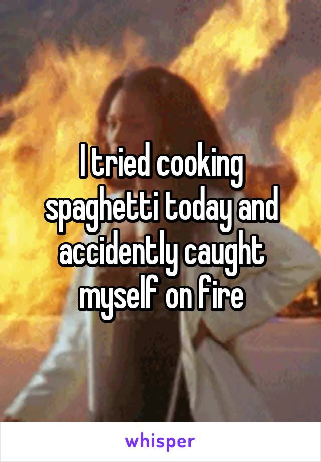 I tried cooking spaghetti today and accidently caught myself on fire