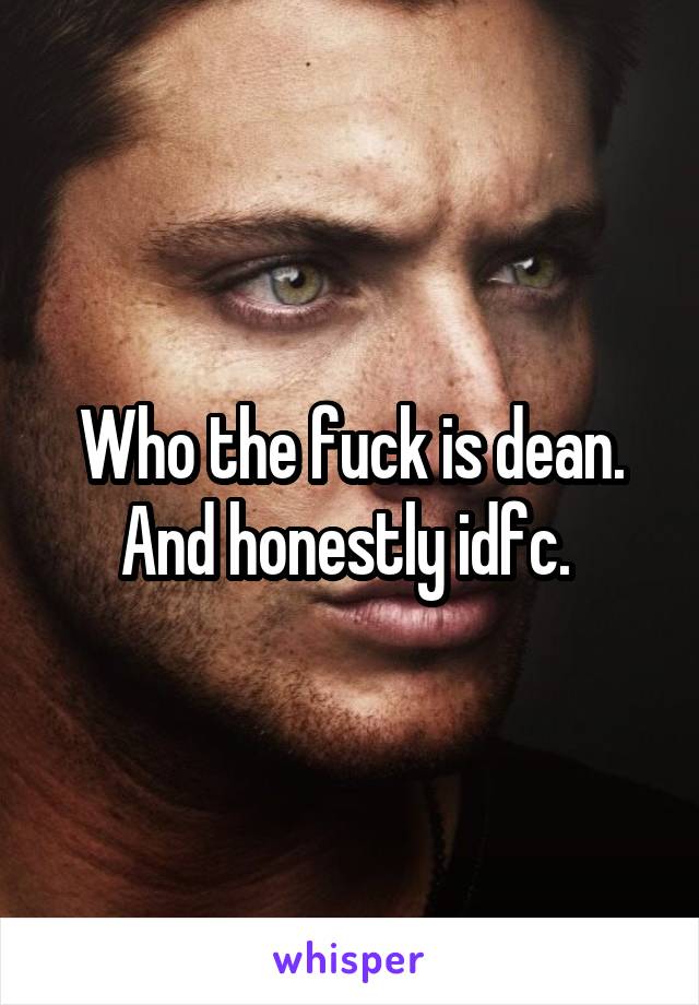 Who the fuck is dean. And honestly idfc. 