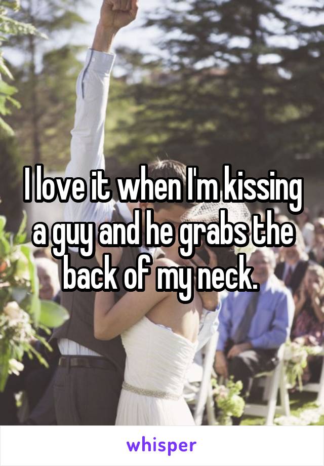 I love it when I'm kissing a guy and he grabs the back of my neck. 
