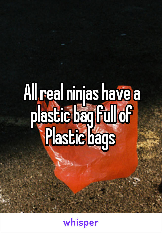All real ninjas have a plastic bag full of
Plastic bags 